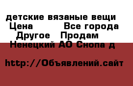 детские вязаные вещи › Цена ­ 500 - Все города Другое » Продам   . Ненецкий АО,Снопа д.